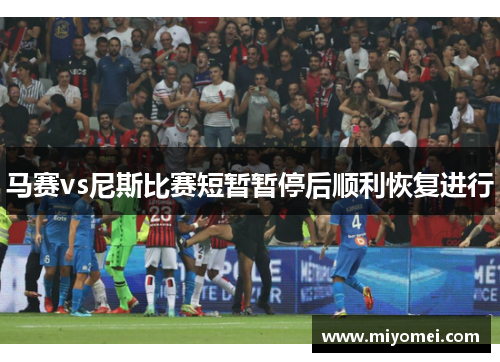 马赛vs尼斯比赛短暂暂停后顺利恢复进行